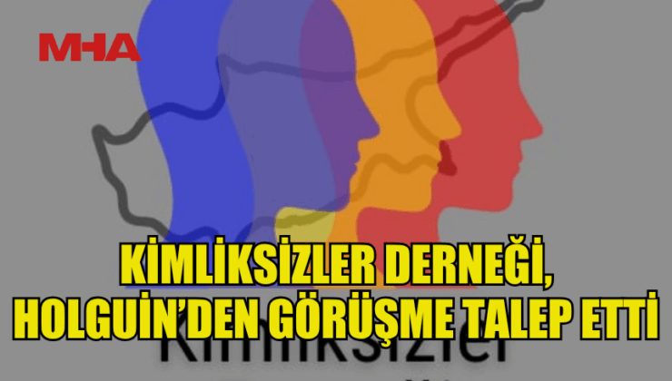 KİMLİKSİZLER DERNEĞİ, HOLGUİN’DEN GÖRÜŞME TALEP ETTİ