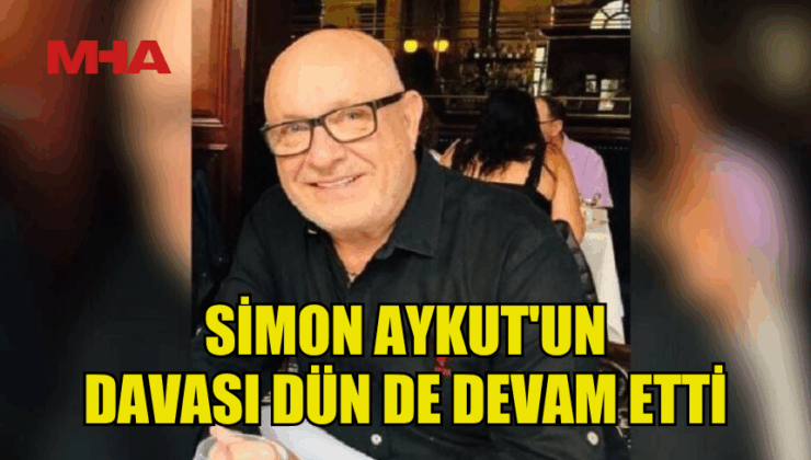 SİMON AYKUT’UN DAVASI DÜN DE DEVAM ETTİ