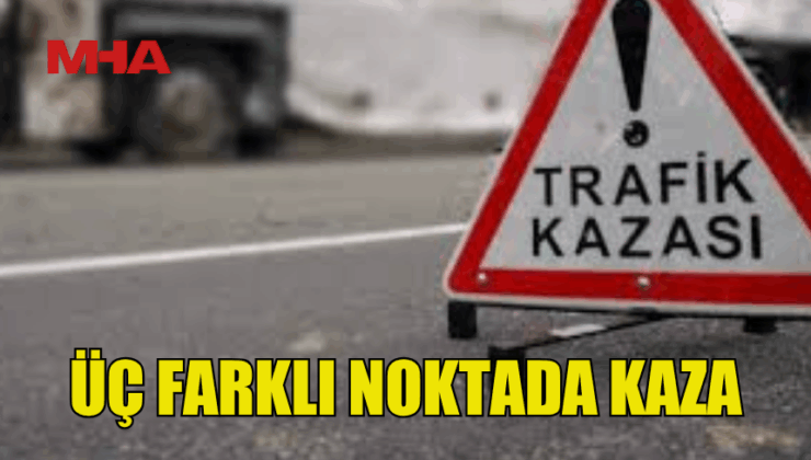 ÜÇ FARKLI NOKTADA TRAFİK KAZASI MEYDANA GELDİ